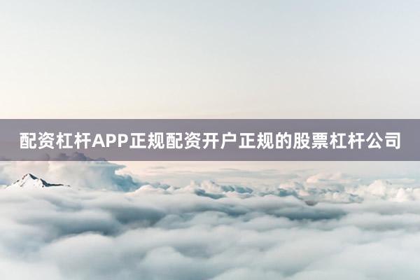 配资杠杆APP正规配资开户正规的股票杠杆公司