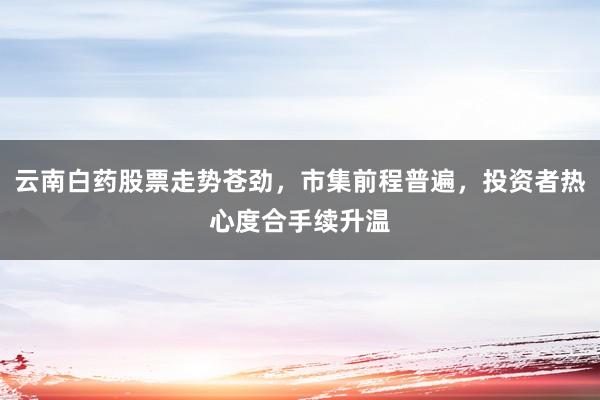 云南白药股票走势苍劲，市集前程普遍，投资者热心度合手续升温