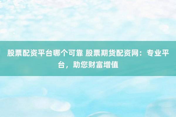 股票配资平台哪个可靠 股票期货配资网：专业平台，助您财富增值