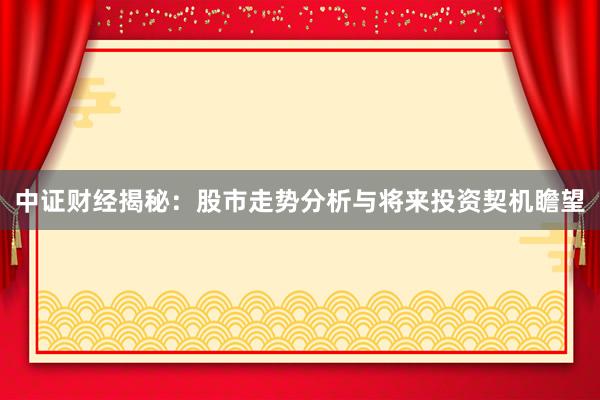 中证财经揭秘：股市走势分析与将来投资契机瞻望