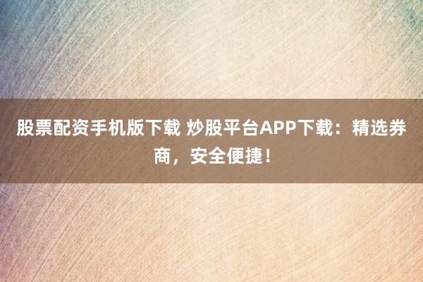 股票配资手机版下载 炒股平台APP下载：精选券商，安全便捷！