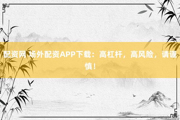 配资网 场外配资APP下载：高杠杆，高风险，请谨慎！