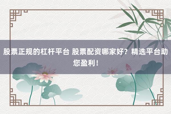 股票正规的杠杆平台 股票配资哪家好？精选平台助您盈利！