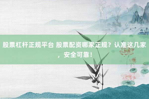 股票杠杆正规平台 股票配资哪家正规？认准这几家，安全可靠！