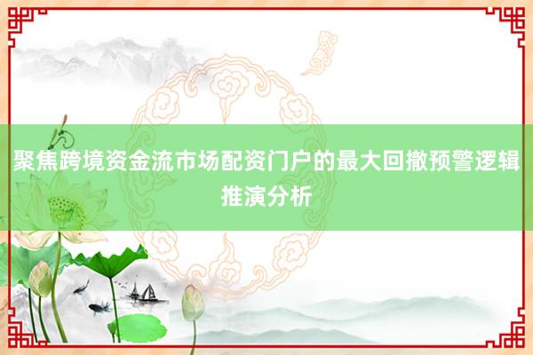 聚焦跨境资金流市场配资门户的最大回撤预警逻辑推演分析