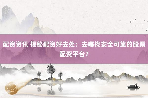 配资资讯 揭秘配资好去处：去哪找安全可靠的股票配资平台？