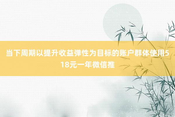 当下周期以提升收益弹性为目标的账户群体使用518元一年微信推