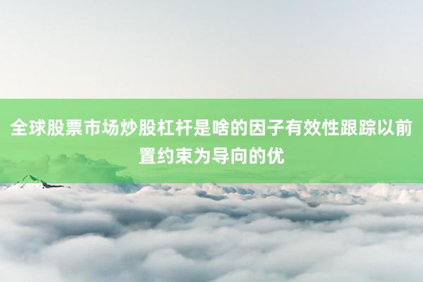 全球股票市场炒股杠杆是啥的因子有效性跟踪以前置约束为导向的优