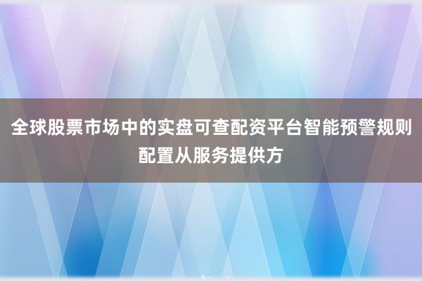 全球股票市场中的实盘可查配资平台智能预警规则配置从服务提供方