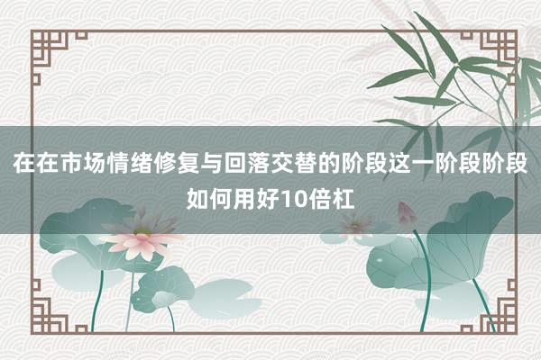 在在市场情绪修复与回落交替的阶段这一阶段阶段如何用好10倍杠