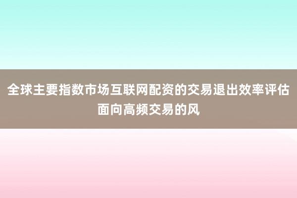 全球主要指数市场互联网配资的交易退出效率评估面向高频交易的风