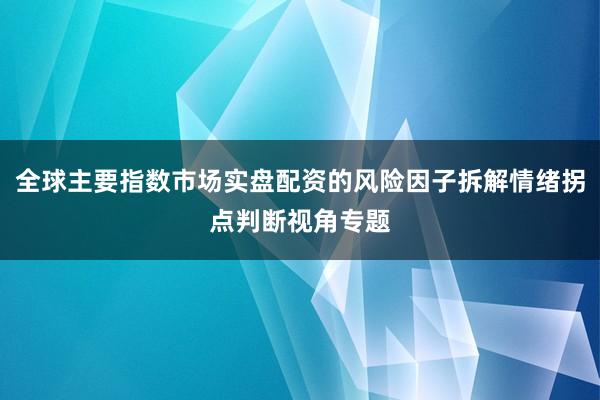 全球主要指数市场实盘配资的风险因子拆解情绪拐点判断视角专题
