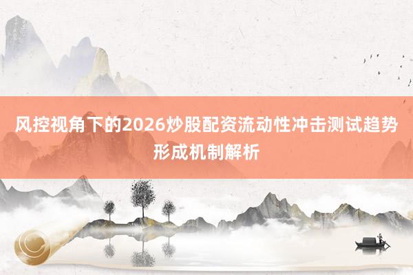 风控视角下的2026炒股配资流动性冲击测试趋势形成机制解析