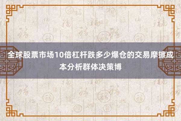 全球股票市场10倍杠杆跌多少爆仓的交易摩擦成本分析群体决策博