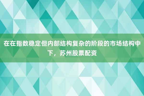 在在指数稳定但内部结构复杂的阶段的市场结构中下，苏州股票配资
