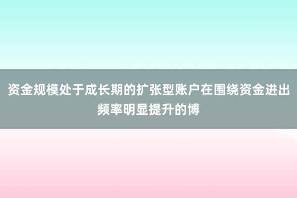资金规模处于成长期的扩张型账户在围绕资金进出频率明显提升的博