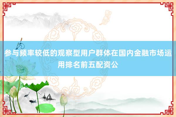 参与频率较低的观察型用户群体在国内金融市场运用排名前五配资公