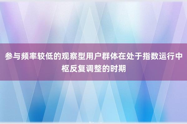 参与频率较低的观察型用户群体在处于指数运行中枢反复调整的时期