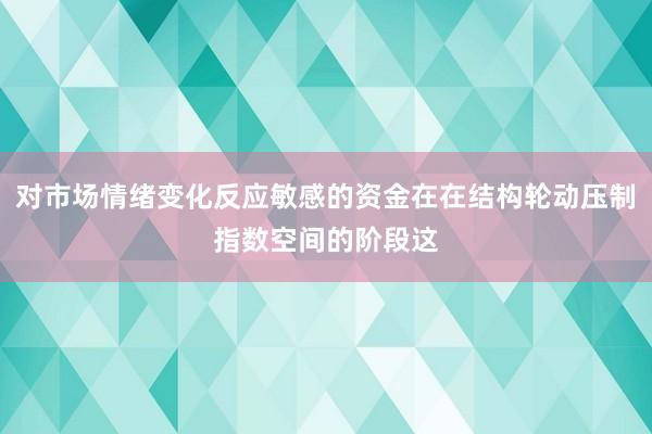 对市场情绪变化反应敏感的资金在在结构轮动压制指数空间的阶段这
