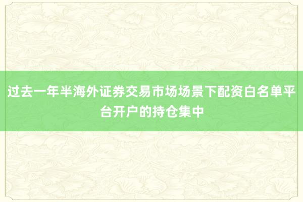 过去一年半海外证券交易市场场景下配资白名单平台开户的持仓集中