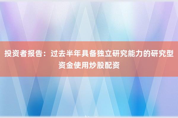 投资者报告：过去半年具备独立研究能力的研究型资金使用炒股配资