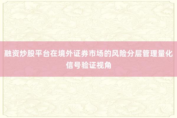 融资炒股平台在境外证券市场的风险分层管理量化信号验证视角