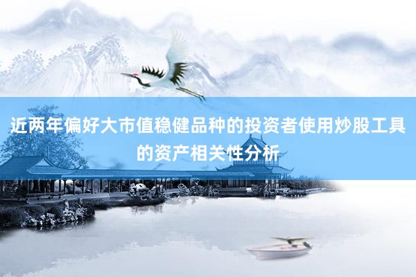 近两年偏好大市值稳健品种的投资者使用炒股工具的资产相关性分析