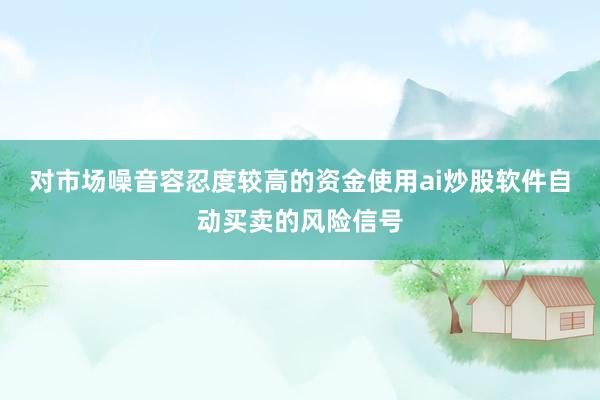 对市场噪音容忍度较高的资金使用ai炒股软件自动买卖的风险信号