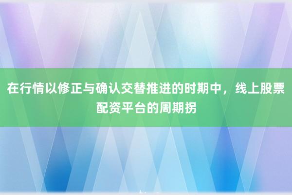 在行情以修正与确认交替推进的时期中，线上股票配资平台的周期拐