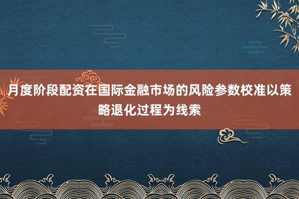 月度阶段配资在国际金融市场的风险参数校准以策略退化过程为线索
