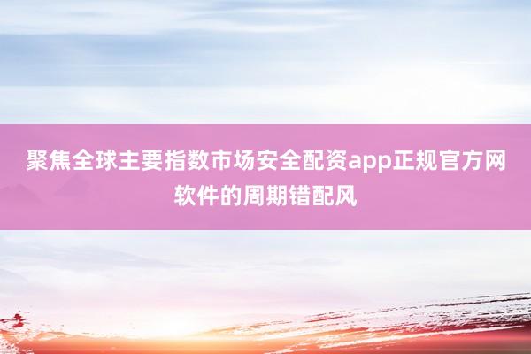聚焦全球主要指数市场安全配资app正规官方网软件的周期错配风