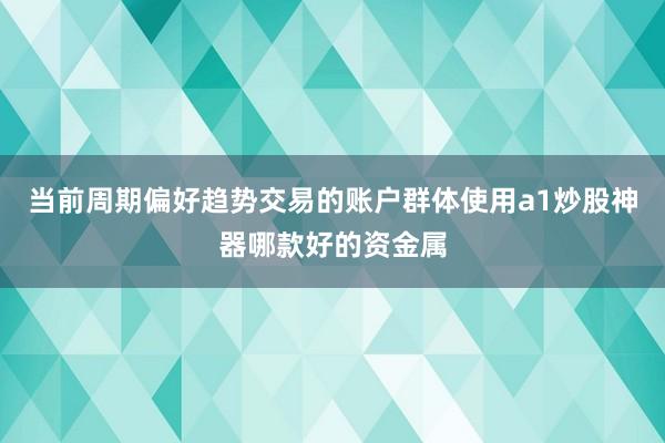 当前周期偏好趋势交易的账户群体使用a1炒股神器哪款好的资金属
