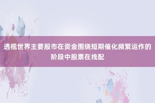 透视世界主要股市在资金围绕短期催化频繁运作的阶段中股票在线配