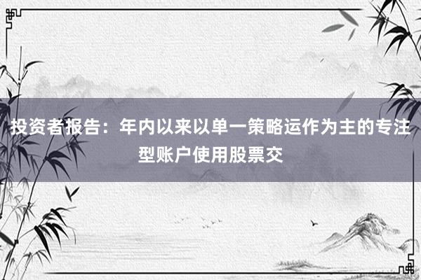 投资者报告：年内以来以单一策略运作为主的专注型账户使用股票交