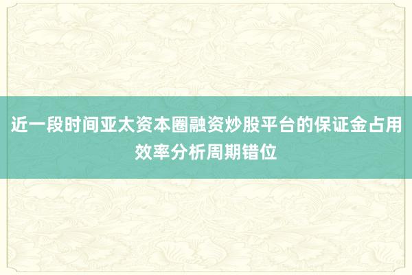 近一段时间亚太资本圈融资炒股平台的保证金占用效率分析周期错位