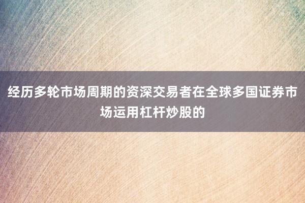 经历多轮市场周期的资深交易者在全球多国证券市场运用杠杆炒股的