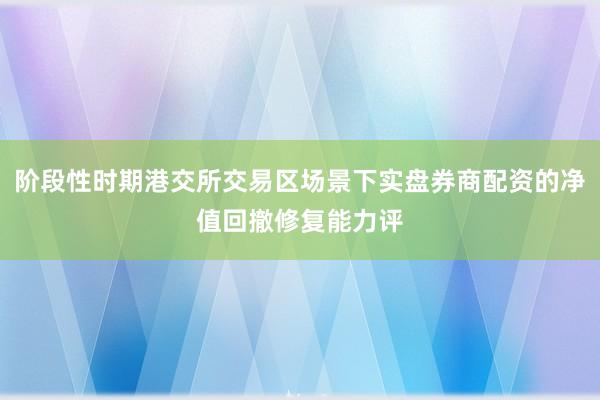 阶段性时期港交所交易区场景下实盘券商配资的净值回撤修复能力评