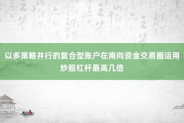 以多策略并行的复合型账户在南向资金交易圈运用炒股杠杆最高几倍