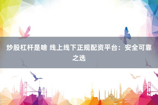 炒股杠杆是啥 线上线下正规配资平台：安全可靠之选