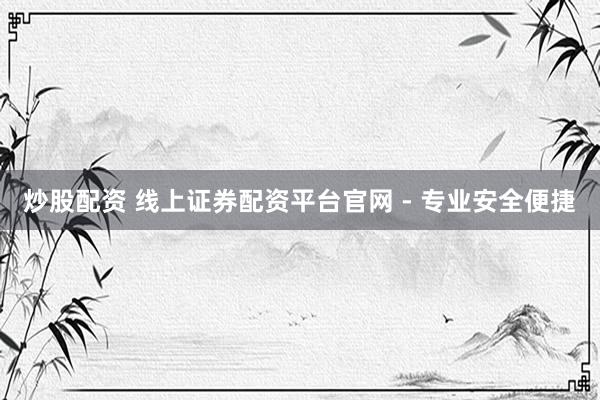炒股配资 线上证券配资平台官网 - 专业安全便捷