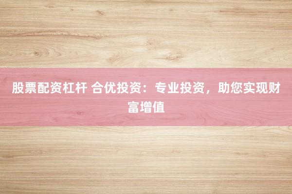 股票配资杠杆 合优投资：专业投资，助您实现财富增值