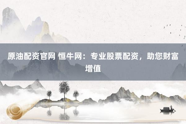 原油配资官网 恒牛网：专业股票配资，助您财富增值