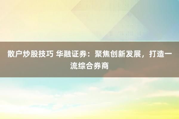 散户炒股技巧 华融证券：聚焦创新发展，打造一流综合券商