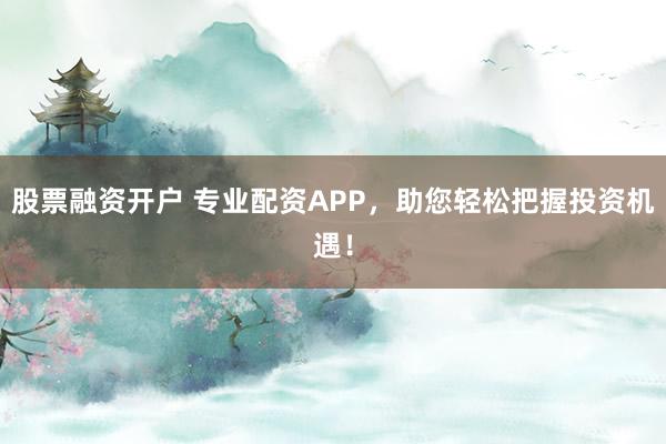 股票融资开户 专业配资APP，助您轻松把握投资机遇！