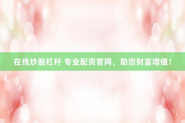 在线炒股杠杆 专业配资官网，助您财富增值！