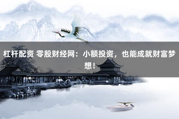杠杆配资 零股财经网：小额投资，也能成就财富梦想！