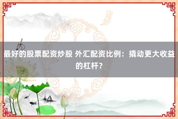 最好的股票配资炒股 外汇配资比例：撬动更大收益的杠杆？