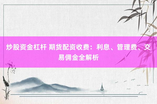 炒股资金杠杆 期货配资收费：利息、管理费、交易佣金全解析