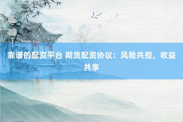 靠谱的配资平台 期货配资协议：风险共担，收益共享