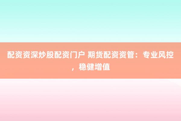 配资资深炒股配资门户 期货配资资管：专业风控，稳健增值
